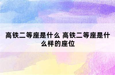 高铁二等座是什么 高铁二等座是什么样的座位